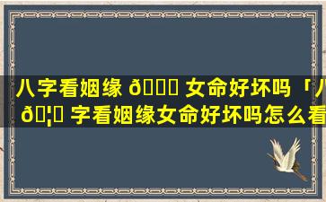 八字看姻缘 🐕 女命好坏吗「八 🦊 字看姻缘女命好坏吗怎么看」